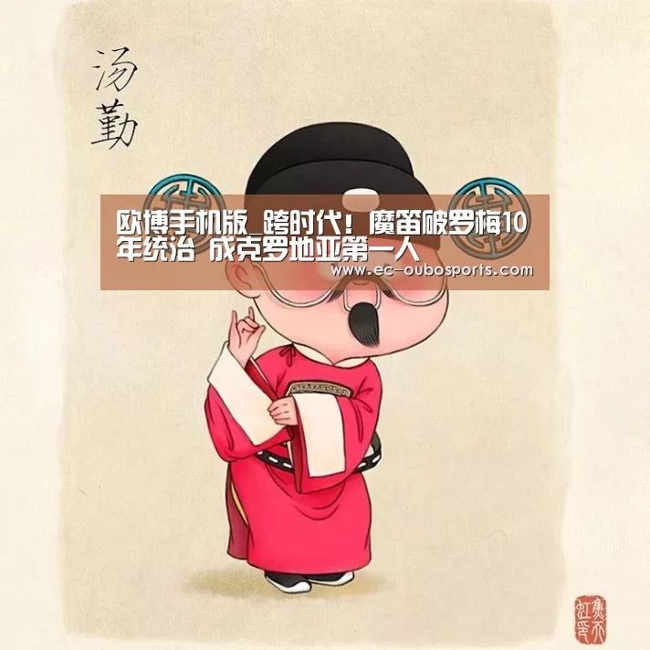 欧博手机版_跨时代!魔笛破罗梅10年统治 成克罗地亚第一人(图1) 欧博手机版