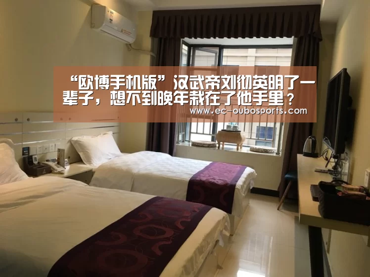“欧博手机版”汉武帝刘彻英明了一辈子,想不到晚年栽在了他手里?(图1) 欧博手机版