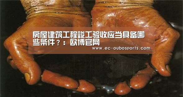 房屋建筑工程竣工验收应当具备哪些条件?:欧博官网(图4) 欧博手机版